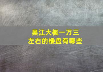 吴江大概一万三左右的楼盘有哪些