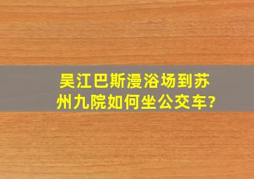 吴江巴斯漫浴场到苏州九院如何坐公交车?