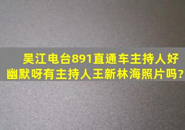 吴江电台891直通车主持人好幽默呀,有主持人王新,林海照片吗?