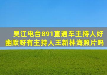 吴江电台891直通车主持人好幽默呀有主持人王新林海照片吗(