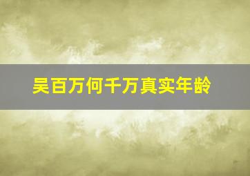 吴百万何千万真实年龄