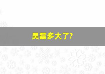 吴磊多大了?