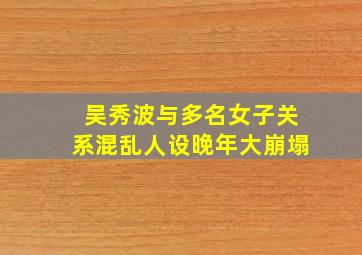 吴秀波与多名女子关系混乱人设晚年大崩塌