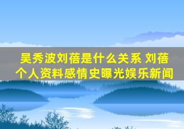 吴秀波刘蓓是什么关系 刘蓓个人资料感情史曝光娱乐新闻