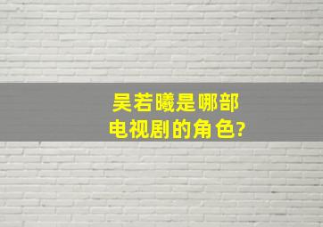 吴若曦是哪部电视剧的角色?