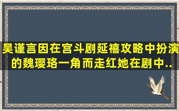 吴谨言因在宫斗剧《延禧攻略》中扮演的魏璎珞一角而走红,她在剧中...