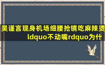 吴谨言现身机场细腰抢镜,吃麻辣烫“不动嘴”,为什么靠意念减肥在...