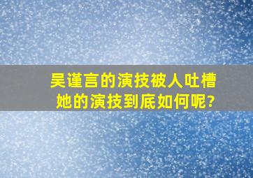 吴谨言的演技被人吐槽,她的演技到底如何呢?