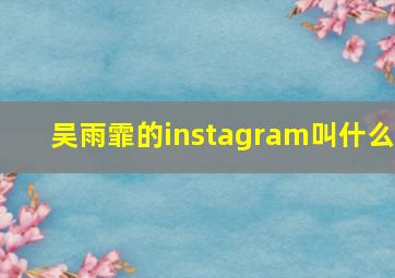 吴雨霏的instagram叫什么