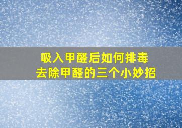 吸入甲醛后如何排毒 去除甲醛的三个小妙招