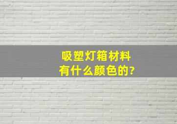 吸塑灯箱材料有什么颜色的?