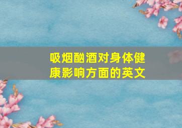 吸烟,酗酒对身体健康影响方面的英文