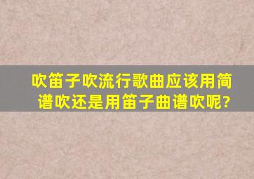 吹笛子吹流行歌曲应该用简谱吹还是用笛子曲谱吹呢?