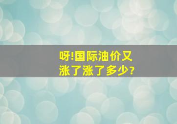 呀!国际油价又涨了,涨了多少?