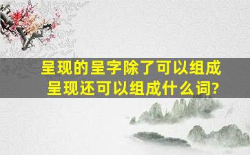 呈现的呈字除了可以组成呈现还可以组成什么词?