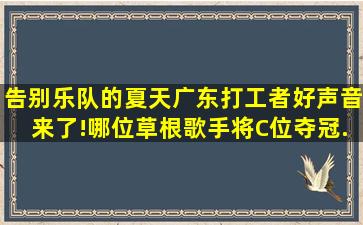 告别《乐队的夏天》,广东打工者好声音来了!哪位草根歌手将C位夺冠...