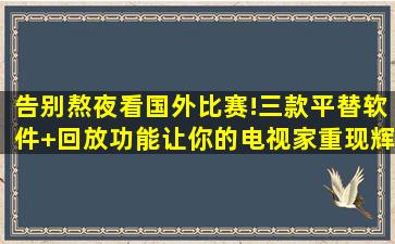 告别熬夜看国外比赛!三款平替软件+回放功能让你的电视家重现辉煌...