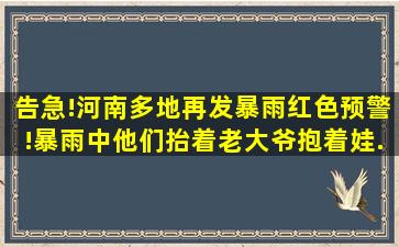 告急!河南多地再发暴雨红色预警!暴雨中,他们抬着老大爷、抱着娃...