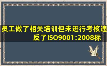 员工做了相关培训但未进行考核违反了ISO9001:2008标准条款的。