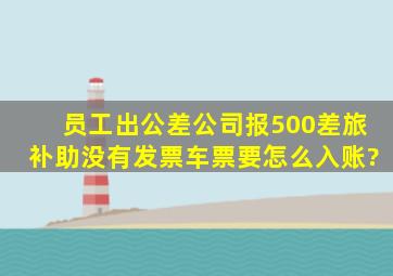 员工出公差公司报500差旅补助,没有发票车票,要怎么入账?