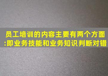 员工培训的内容主要有两个方面:即业务技能和业务知识。判断对错