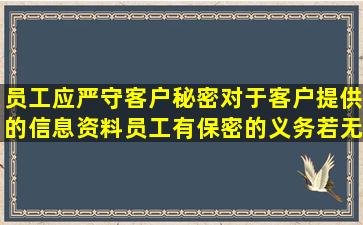 员工应严守客户秘密,对于客户提供的信息资料,员工有保密的义务,若无...