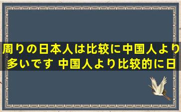 周りの日本人は比较に中国人より多いです 中国人より比较的に日本...