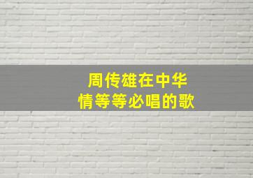 周传雄在中华情等等必唱的歌