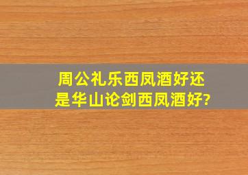 周公礼乐西凤酒好还是华山论剑西凤酒好?