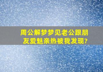 周公解梦梦见老公跟朋友爱魅亲热被我发现?