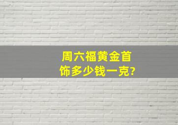 周六福黄金首饰多少钱一克?