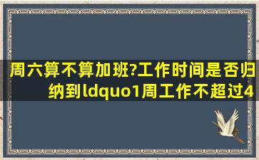 周六算不算加班?工作时间是否归纳到“1周工作不超过44小时”范围...