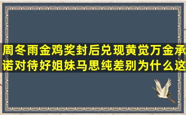 周冬雨金鸡奖封后,兑现黄觉万金承诺,对待好姐妹马思纯差别为什么这...