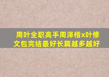 周叶【全职高手,周泽楷x叶修】文包,完结,最好长篇,越多越好