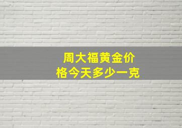 周大福黄金价格今天多少一克