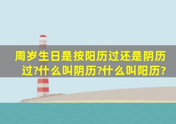 周岁生日是按阳历过还是阴历过?什么叫阴历?什么叫阳历?