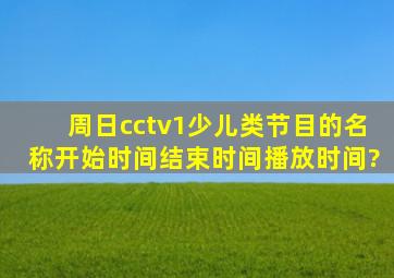 周日cctv1少儿类节目的名称、开始时间、结束时间、播放时间?