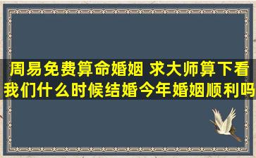 周易免费算命婚姻 求大师算下看我们什么时候结婚,今年婚姻顺利吗?