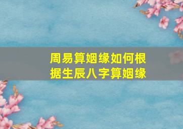 周易算姻缘,如何根据生辰八字算姻缘