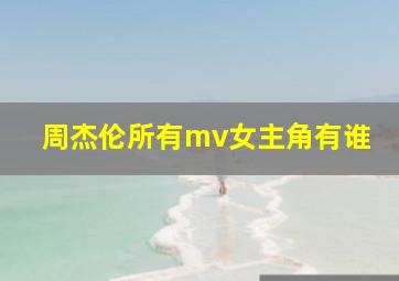 周杰伦所有mv女主角有谁