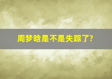 周梦晗是不是失踪了?