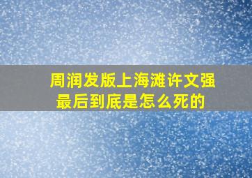 周润发版上海滩许文强最后到底是怎么死的 