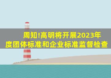 周知!高明将开展2023年度团体标准和企业标准监督检查