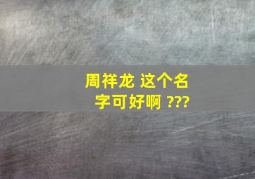 周祥龙 这个名字可好啊 ???