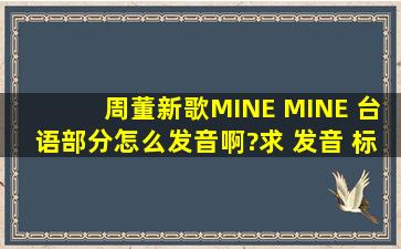 周董新歌(MINE MINE) 台语部分怎么发音啊?求 发音 标注哦 要正规点的...