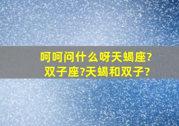 呵呵,问什么呀,天蝎座?双子座?天蝎和双子?