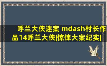 呼兰大侠迷案 —村长作品(14)呼兰大侠|惊悚大案纪实|恐怖悬疑犯罪