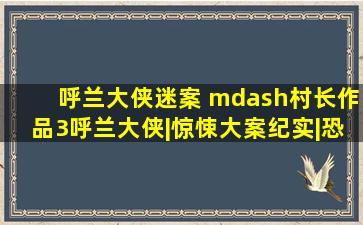 呼兰大侠迷案 —村长作品(3)呼兰大侠|惊悚大案纪实|恐怖悬疑犯罪