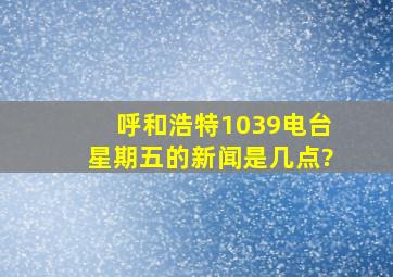 呼和浩特1039电台星期五的新闻是几点?