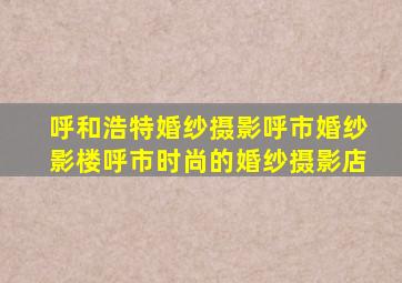 呼和浩特婚纱摄影呼市婚纱影楼呼市时尚的婚纱摄影店